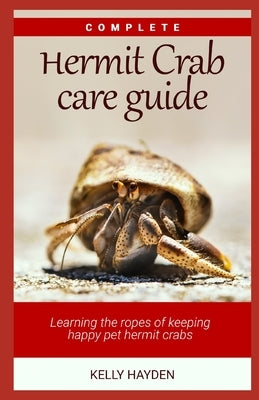 Complete Hermit Crab Care Guide: Learning the ropes of keeping happy pet hermit crabs by Hayden, Kelly