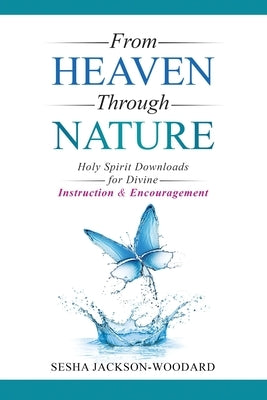 From Heaven Through Nature: Holy Spirit Downloads for Divine Instruction & Encouragement by Jackson-Woodard, Sesha