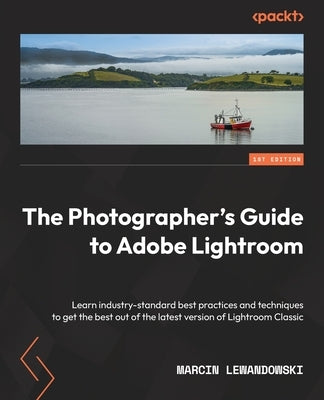 The Photographer's Guide to Adobe Lightroom: Learn industry-standard best practices and techniques to get the best out of the latest version of Lightr by Lewandowski, Marcin