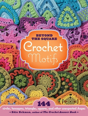 Beyond the Square Crochet Motifs: 144 Circles, Hexagons, Triangles, Squares, and Other Unexpected Shapes by Eckman, Edie
