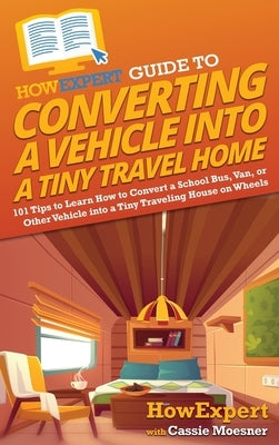 HowExpert Guide to Converting a Vehicle into a Tiny Travel Home: 101 Tips to Learn How to Convert a School Bus, Van, or Other Vehicle into a Tiny Trav by Howexpert