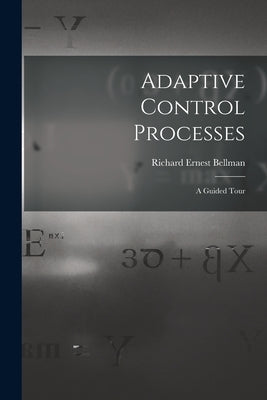 Adaptive Control Processes: a Guided Tour by Bellman, Richard Ernest 1920-