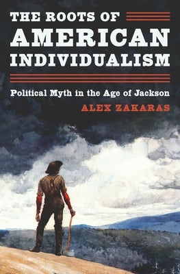 The Roots of American Individualism: Political Myth in the Age of Jackson by Zakaras, Alex