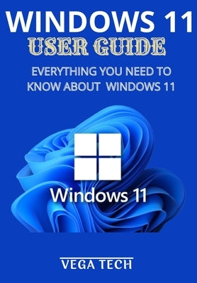 Windows 11 User Guide: Everything You Need to Know about Windows 11 by Tech, Vega