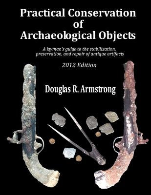 Practical Conservation of Archaeological Objects: A layman's guide to the stabilization, preservation, and repair of antique artifacts by Armstrong, Douglas R.