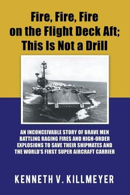 Fire, Fire, Fire on the Flight Deck Aft; This Is Not a Drill: An Inconceivable Story of Brave Men Battling Raging Fires and High-Order Explosions to S by Killmeyer, Kenneth V.