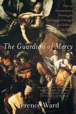 The Guardian of Mercy: How an Extraordinary Painting by Caravaggio Changed an Ordinary Life Today by Ward, Terence