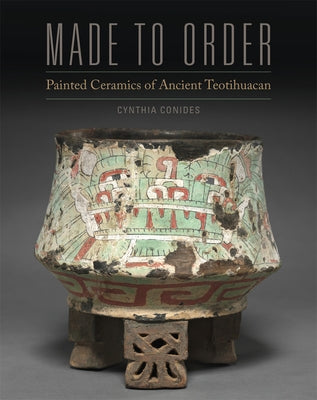 Made to Order: Painted Ceramics of Ancient Teotihuacan by Conides, Cynthia