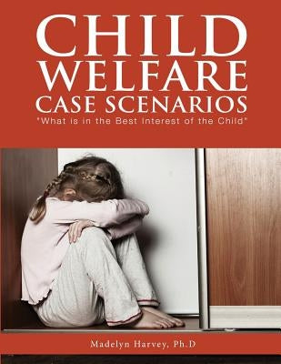 Child Welfare Case Scenarios: What is in the Best Interest of the Child by Harvey, Madelyn