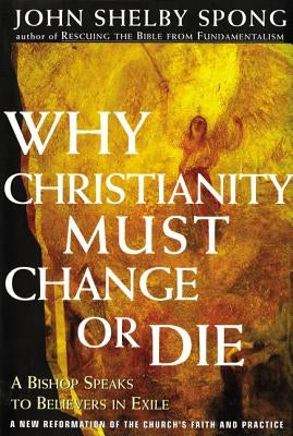 Why Christianity Must Change or Die: A Bishop Speaks to Believers in Exile by Spong, John Shelby