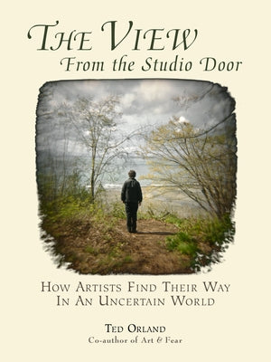 The View from the Studio Door: How Artists Find Their Way in an Uncertain World by Orland, Ted