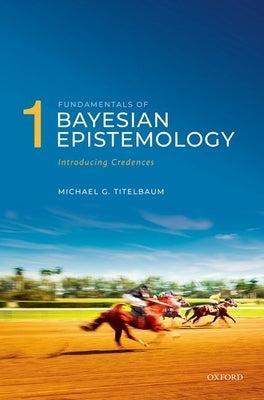 Fundamentals of Bayesian Epistemology 1: Introducing Credences by Titelbaum, Michael G.