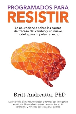 Programados para Resistir: La Neurociencia Sobre las Causas de Fracaso del Cambio y un Nuevo Modelo para Impulsar el Éxito by Andreatta, Britt