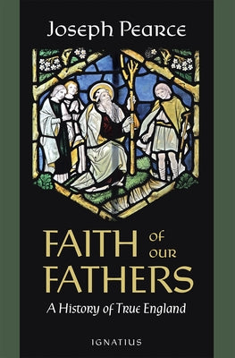 Faith of Our Fathers: A History of True England by Pearce, Joseph