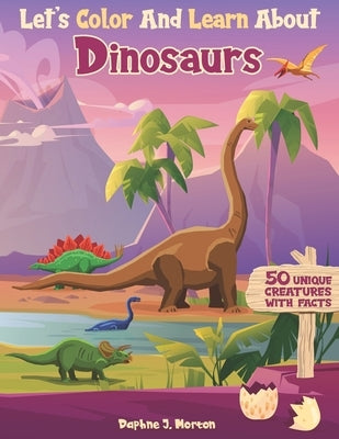 Let's Color And Learn About Dinosaurs: An Educational Dinosaur Coloring Book with Fun Facts for Kids and Teens by Morton, Daphne J.