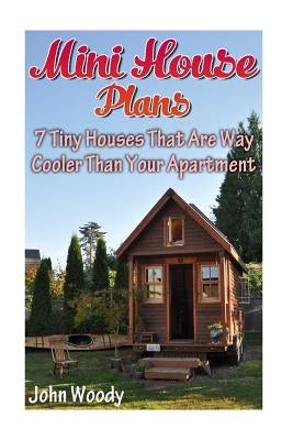 Mini House Plans: 7 Tiny Houses That Are Way Cooler Than Your Apartment: (House Plans, Tiny House Plans) by Woody, John