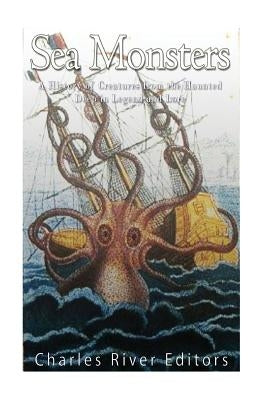 Sea Monsters: A History of Creatures from the Haunted Deep in Legend and Lore by Charles River Editors