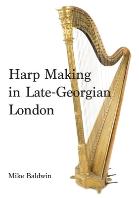 Harp Making in Late-Georgian London by Baldwin, Mike