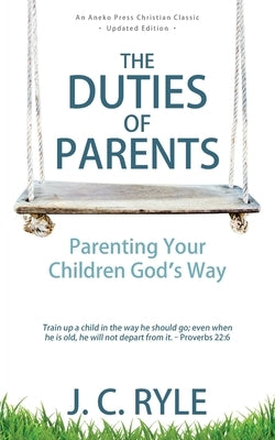 The Duties of Parents: Parenting Your Children God's Way by Ryle, J. C.