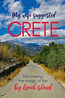 My Wife Suggested Crete: Discovering the magic of the BIG Greek island by Fernyhough, Hugh