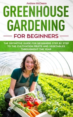 Greenhouse gardening for beginners: The definitive guide for beginners step by step to the cultivation fruits and vegetables throughout the year by McDeere, Andrew