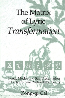 The Matrix of Lyric Transformation: Poetic Modes and Self-Presentation in Early Chinese Pentasyllabic Poetry by Cai, Zong-Qi