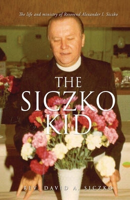 The Siczko Kid: The life and ministry of Reverend Alexander I. Siczko by Siczko, David A.