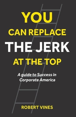 You Can Replace the Jerk at the Top: A Guide to Success in Corporate America by Vines, Robert