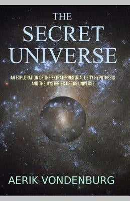 The Secret Universe: An Exploration of the Extraterrestrial Deity Hypothesis and the Mysteries of the Universe by Vondenburg, Aerik