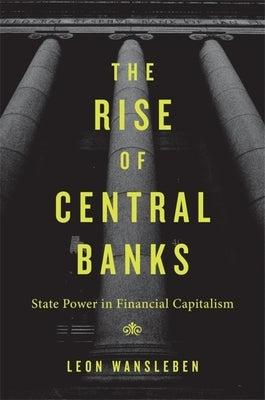 The Rise of Central Banks: State Power in Financial Capitalism by Wansleben, Leon