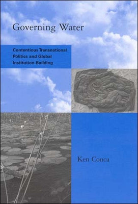 Governing Water: Contentious Transnational Politics and Global Institution Building by Conca, Ken