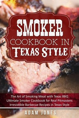 Smoker Cookbook in Texas Style: The Art of Smoking Meat with Texas BBQ, Ultimate Smoker Cookbook for Real Pitmasters, Irresistible Barbecue Recipes in by Jones, Adam