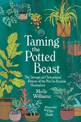 Taming the Potted Beast: The Strange and Sensational History of the Not-So-Humble Houseplant by Williams, Molly