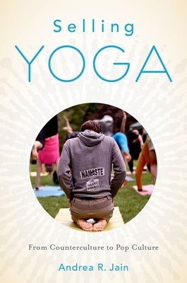 Selling Yoga: From Counterculture to Pop Culture by Jain, Andrea