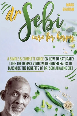 Dr. Sebi Cure For Herpes: A Simple and Complete Guide on How to Naturally Cure the Herpes Virus with Proven Facts to Maximize the Benefits of Dr by Graham, Mark