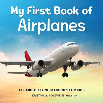 My First Book of Airplanes: All about Flying Machines for Kids by Holzweiss, Kristina A.