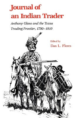 Journal of an Indian Trader: Anthony Glass and the Texas Trading Frountier, 1790-1810 by Flores, Dan L.