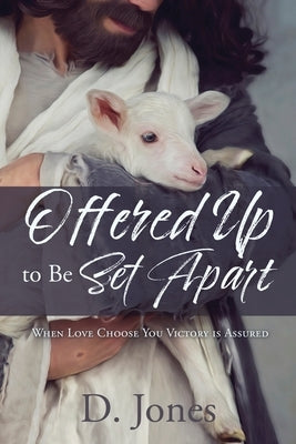 Offered Up to Be Set Apart: When Love Choose You Victory is Assured by Jones, D.