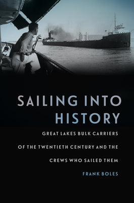 Sailing Into History: Great Lakes Bulk Carriers of the Twentieth Century and the Crews Who Sailed Them by Boles, Frank