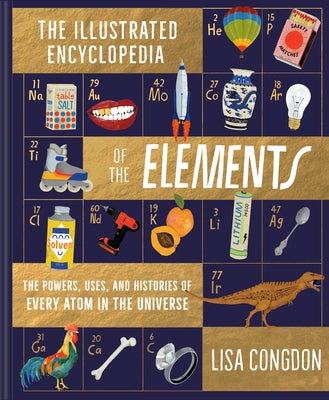 The Illustrated Encyclopedia of the Elements: The Powers, Uses, and Histories of Every Atom in the Universe by Congdon, Lisa