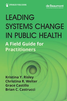 Leading Systems Change in Public Health: A Field Guide for Practitioners by Risley, Kristina Y.