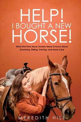 Help! I Bought a New Horse!: What First Time Horse Owners Need to Know About Grooming, Riding, Training, and Horse Care by Hill, Meredith