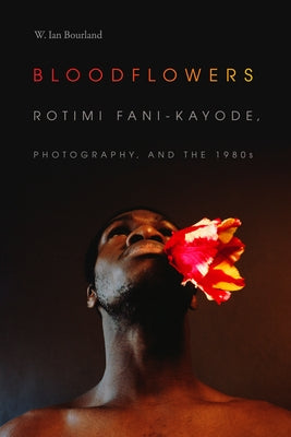 Bloodflowers: Rotimi Fani-Kayode, Photography, and the 1980s by Bourland, W. Ian