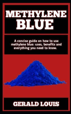 Methylene Blue: A Step-By-Step Manual To Everything You Need to Understand About Methylene Blue by Louis, Gerald