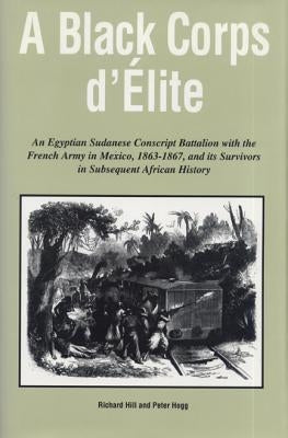 A Black Corps d'Elite: An Egyptian Sudanese Conscript Battalion with the French Army in Mexico, 1863-1867, and Its Survivors in Subsequent Af by Hill, Richard