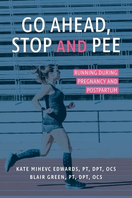 Go Ahead, Stop and Pee: Running During Pregnancy and Postpartum by Mihevc Edwards, Kate