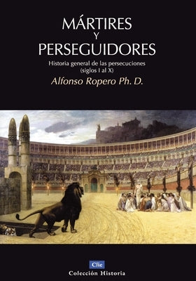 Mártires y perseguidores: Historia de la iglesia desde el sufrimiento y la persecución by Ropero, Alfonso