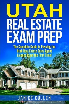 Utah Real Estate Exam Prep: The Complete Guide to Passing the Utah Real Estate Sales Agent License Exam the First Time! by Cullen, Janice