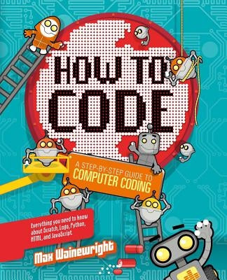 How to Code: A Step-By-Step Guide to Computer Coding by Wainewright, Max