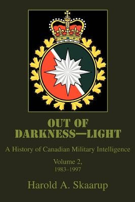 Out of Darkness--Light: A History of Canadian Military Intelligence by Skaarup, Harold a.